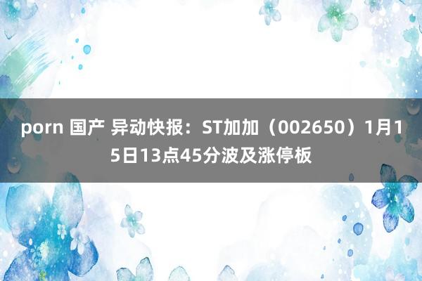 porn 国产 异动快报：ST加加（002650）1月15日13点45分波及涨停板
