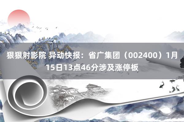 狠狠射影院 异动快报：省广集团（002400）1月15日13点46分涉及涨停板