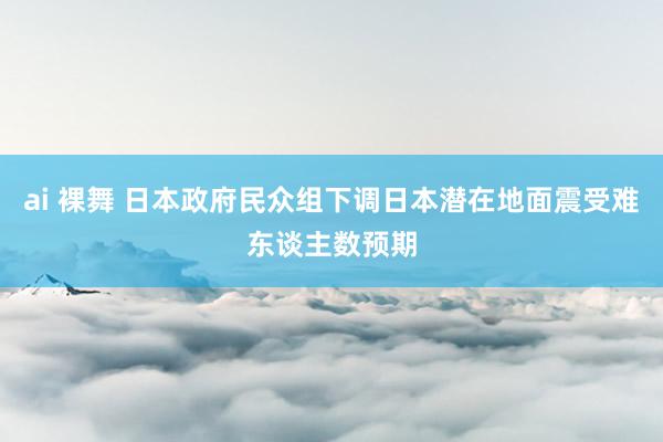 ai 裸舞 日本政府民众组下调日本潜在地面震受难东谈主数预期