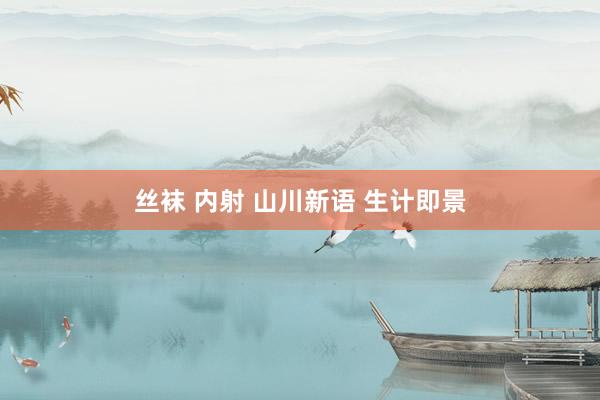 丝袜 内射 山川新语 生计即景