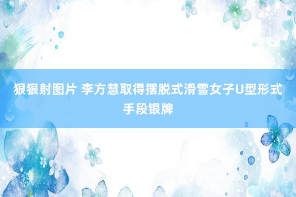 狠狠射图片 李方慧取得摆脱式滑雪女子U型形式手段银牌