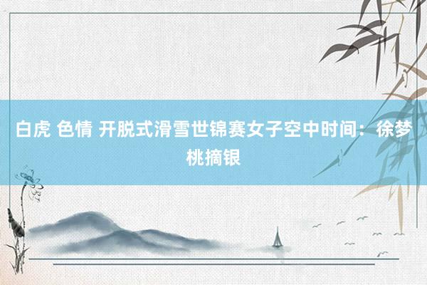 白虎 色情 开脱式滑雪世锦赛女子空中时间：徐梦桃摘银