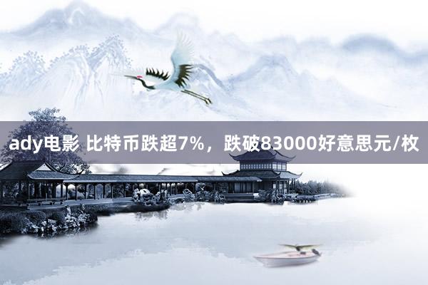 ady电影 比特币跌超7%，跌破83000好意思元/枚