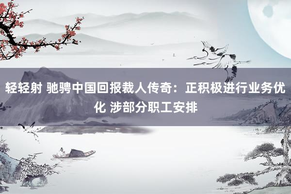 轻轻射 驰骋中国回报裁人传奇：正积极进行业务优化 涉部分职工安排