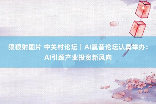 狠狠射图片 中关村论坛｜AI曩昔论坛认真举办：AI引颈产业投资新风向