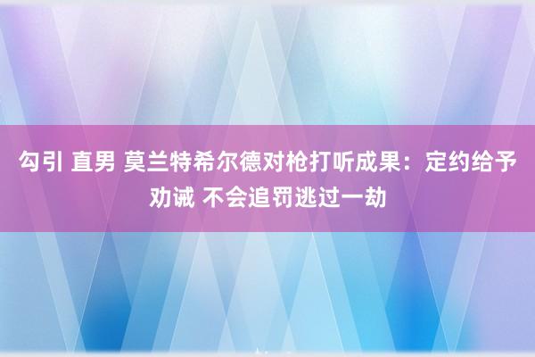 勾引 直男 莫兰特希尔德对枪打听成果：定约给予劝诫 不会追罚逃过一劫