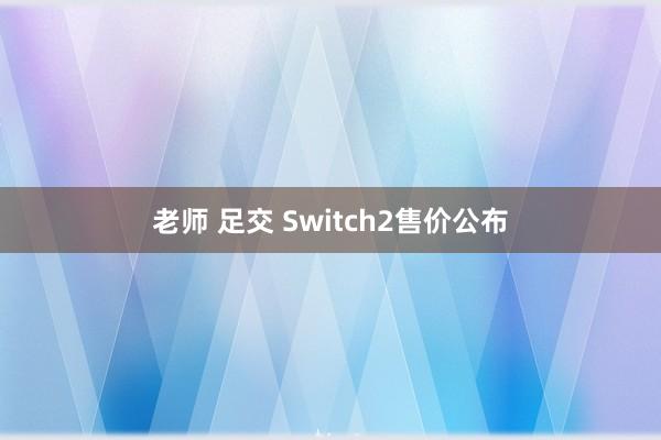 老师 足交 Switch2售价公布