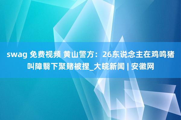 swag 免费视频 黄山警方：26东说念主在鸡鸣猪叫障翳下聚赌被捏_大皖新闻 | 安徽网