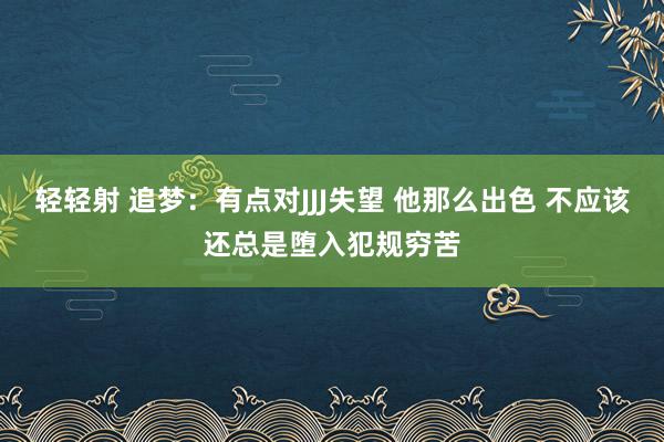 轻轻射 追梦：有点对JJJ失望 他那么出色 不应该还总是堕入犯规穷苦