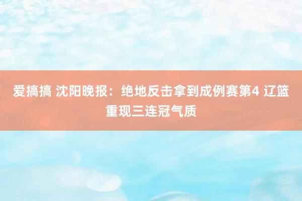 爱搞搞 沈阳晚报：绝地反击拿到成例赛第4 辽篮重现三连冠气质