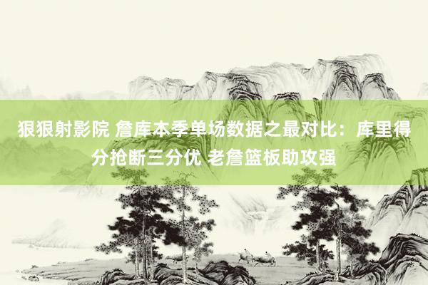 狠狠射影院 詹库本季单场数据之最对比：库里得分抢断三分优 老詹篮板助攻强