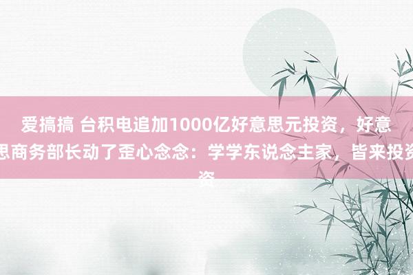 爱搞搞 台积电追加1000亿好意思元投资，好意思商务部长动了歪心念念：学学东说念主家，皆来投资