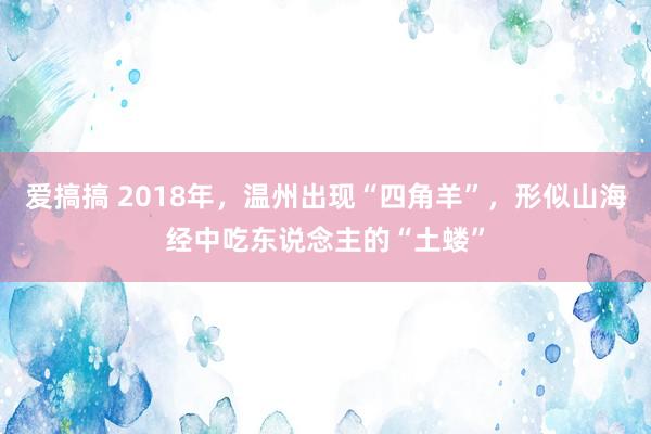 爱搞搞 2018年，温州出现“四角羊”，形似山海经中吃东说念主的“土蝼”