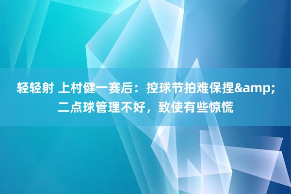 轻轻射 上村健一赛后：控球节拍难保捏&二点球管理不好，致使有些惊慌