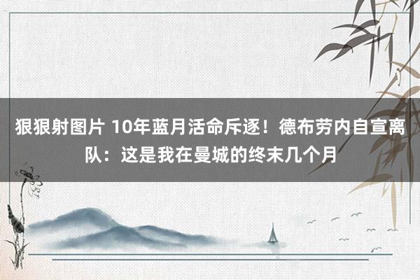 狠狠射图片 10年蓝月活命斥逐！德布劳内自宣离队：这是我在曼城的终末几个月
