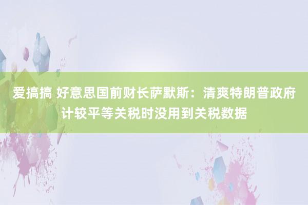 爱搞搞 好意思国前财长萨默斯：清爽特朗普政府计较平等关税时没用到关税数据