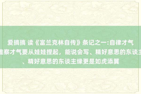 爱搞搞 读《富兰克林自传》条记之一:自律才气、首先才气、不雅察才气要从娃娃捏起，能说会写、精好意思的东谈主缘更是如虎添翼