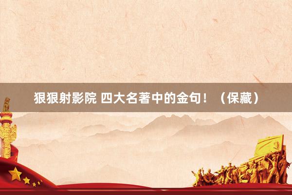 狠狠射影院 四大名著中的金句！（保藏）