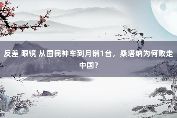 反差 眼镜 从国民神车到月销1台，桑塔纳为何败走中国？