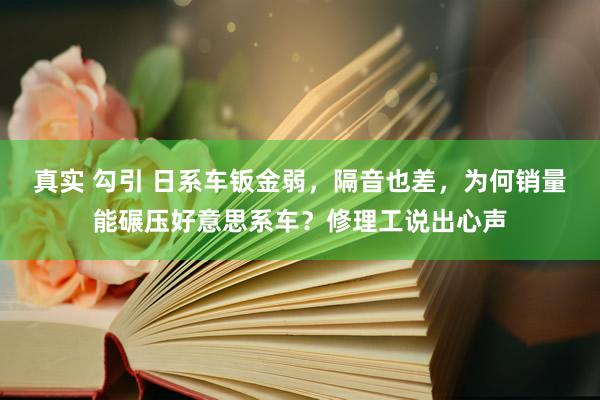 真实 勾引 日系车钣金弱，隔音也差，为何销量能碾压好意思系车？修理工说出心声