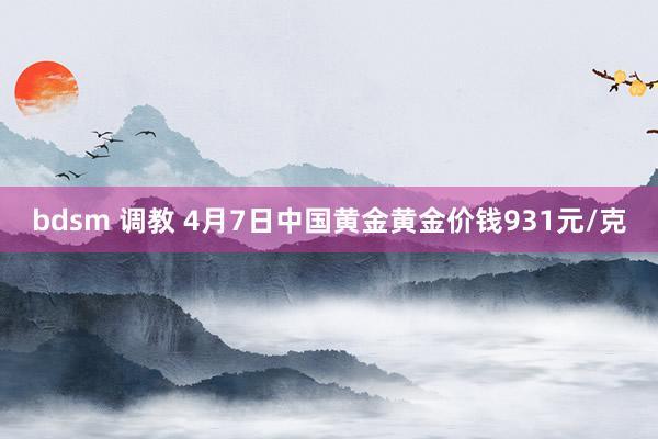 bdsm 调教 4月7日中国黄金黄金价钱931元/克