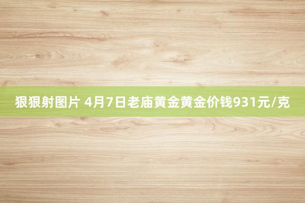 狠狠射图片 4月7日老庙黄金黄金价钱931元/克