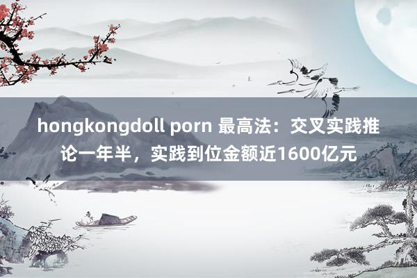 hongkongdoll porn 最高法：交叉实践推论一年半，实践到位金额近1600亿元