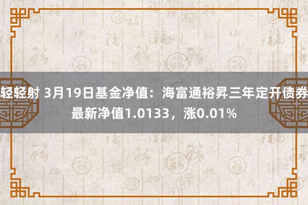 轻轻射 3月19日基金净值：海富通裕昇三年定开债券最新净值1.0133，涨0.01%