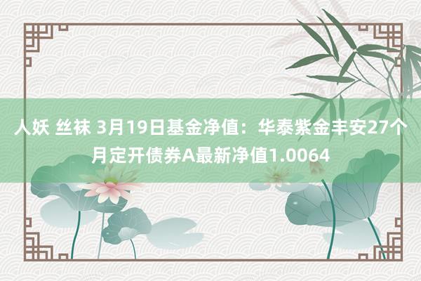 人妖 丝袜 3月19日基金净值：华泰紫金丰安27个月定开债券A最新净值1.0064