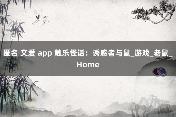 匿名 文爱 app 触乐怪话：诱惑者与鼠_游戏_老鼠_Home