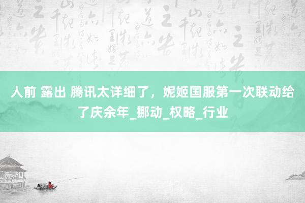 人前 露出 腾讯太详细了，妮姬国服第一次联动给了庆余年_挪动_权略_行业