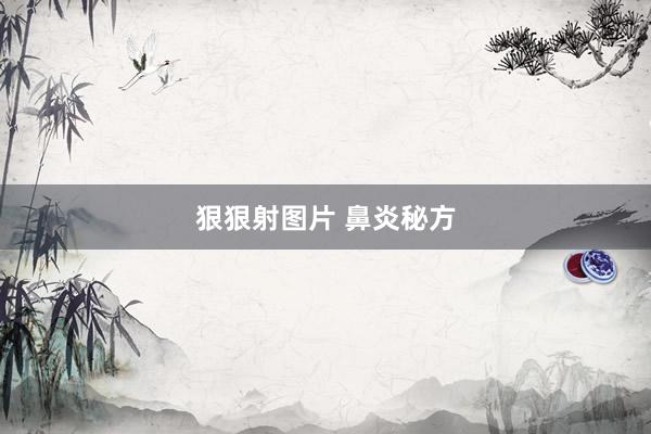 狠狠射图片 鼻炎秘方