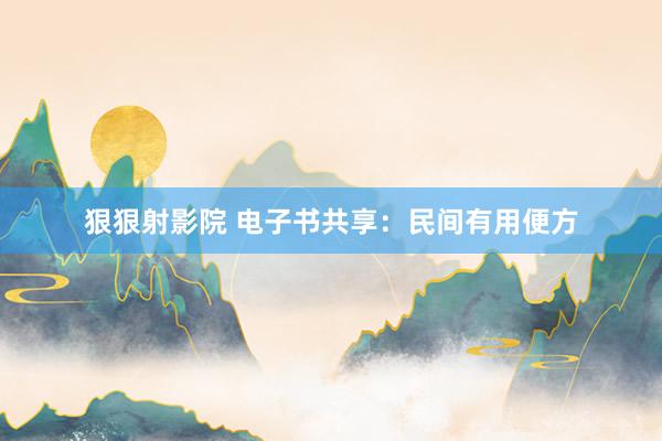 狠狠射影院 电子书共享：民间有用便方