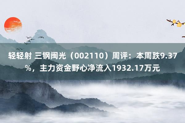 轻轻射 三钢闽光（002110）周评：本周跌9.37%，主力资金野心净流入1932.17万元
