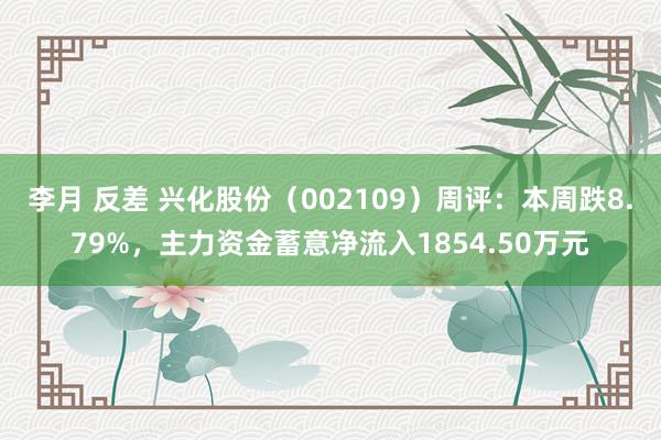 李月 反差 兴化股份（002109）周评：本周跌8.79%，主力资金蓄意净流入1854.50万元