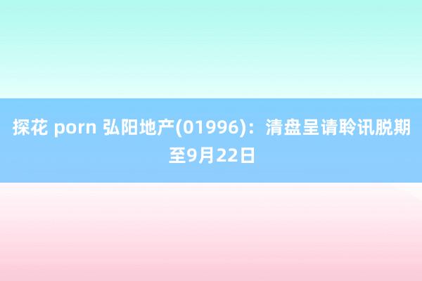 探花 porn 弘阳地产(01996)：清盘呈请聆讯脱期至9月22日