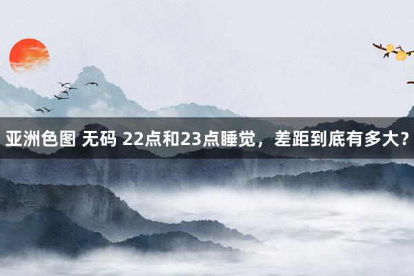 亚洲色图 无码 22点和23点睡觉，差距到底有多大？