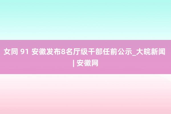 女同 91 安徽发布8名厅级干部任前公示_大皖新闻 | 安徽网