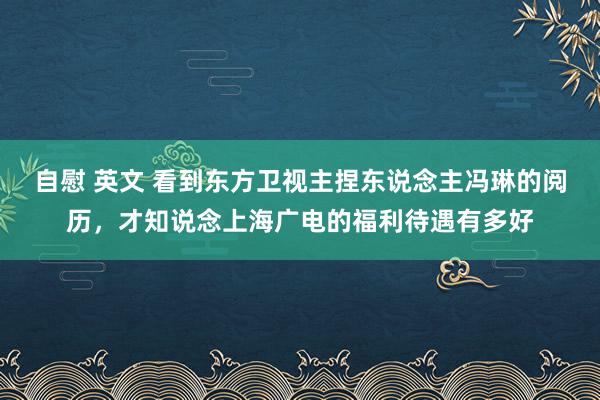 自慰 英文 看到东方卫视主捏东说念主冯琳的阅历，才知说念上海广电的福利待遇有多好