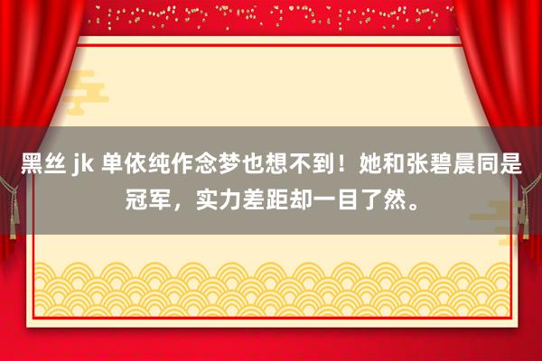 黑丝 jk 单依纯作念梦也想不到！她和张碧晨同是冠军，实力差距却一目了然。