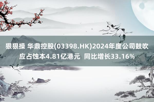 狠狠操 华鼎控股(03398.HK)2024年度公司鼓吹应占蚀本4.81亿港元 同比增长33.16%