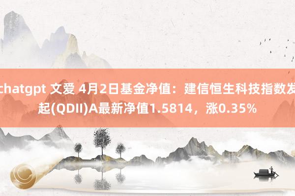 chatgpt 文爱 4月2日基金净值：建信恒生科技指数发起(QDII)A最新净值1.5814，涨0.35%