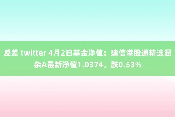 反差 twitter 4月2日基金净值：建信港股通精选混杂A最新净值1.0374，跌0.53%
