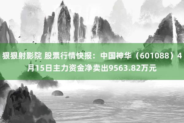 狠狠射影院 股票行情快报：中国神华（601088）4月15日主力资金净卖出9563.82万元