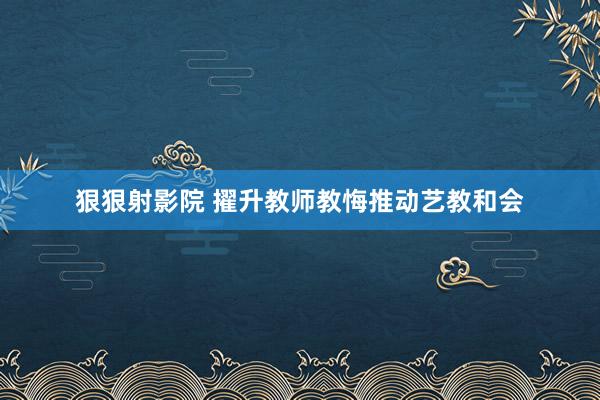 狠狠射影院 擢升教师教悔推动艺教和会