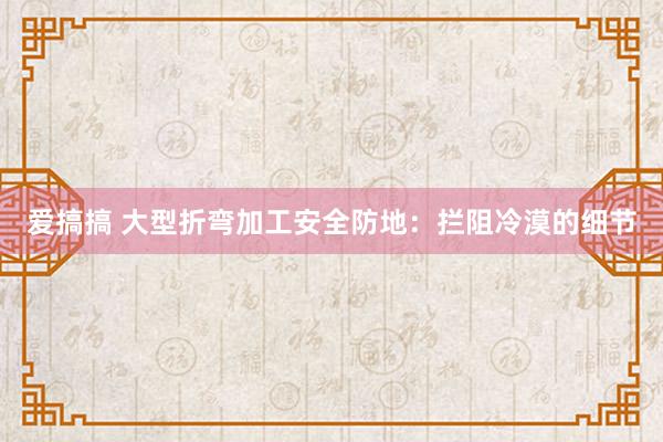 爱搞搞 大型折弯加工安全防地：拦阻冷漠的细节
