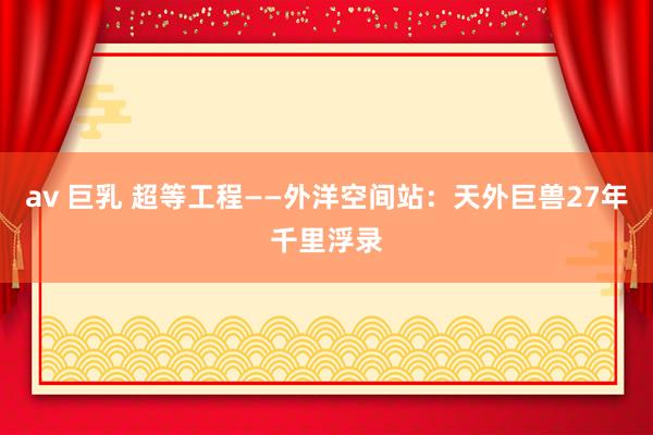 av 巨乳 超等工程——外洋空间站：天外巨兽27年千里浮录