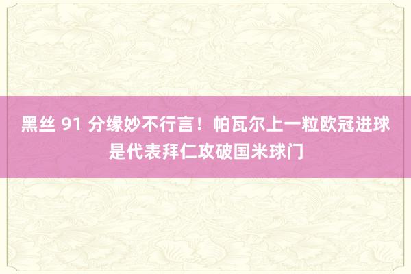黑丝 91 分缘妙不行言！帕瓦尔上一粒欧冠进球是代表拜仁攻破国米球门