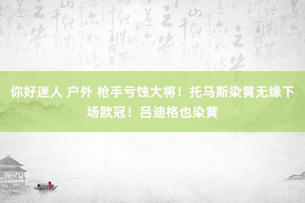 你好迷人 户外 枪手亏蚀大将！托马斯染黄无缘下场欧冠！吕迪格也染黄