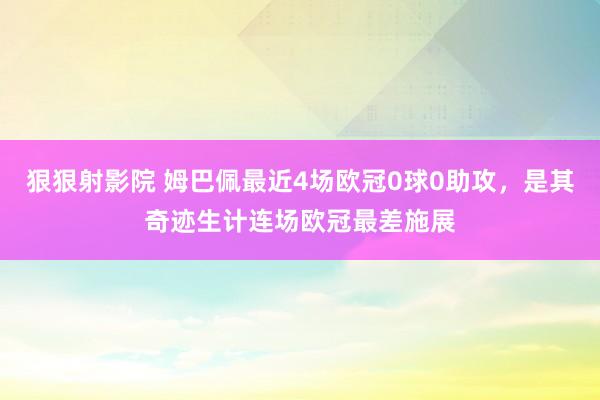 狠狠射影院 姆巴佩最近4场欧冠0球0助攻，是其奇迹生计连场欧冠最差施展
